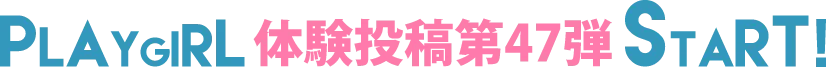 PLAYGIRL体験投稿47弾スタート!